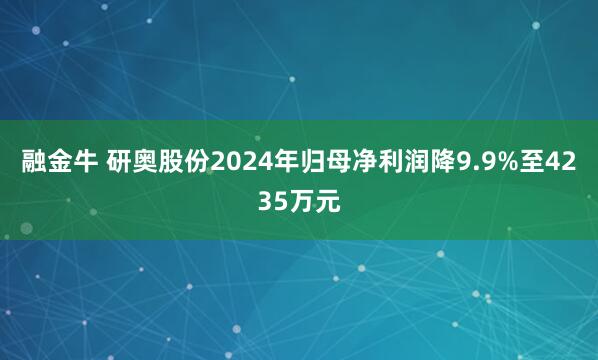 融金牛 研奥股份2024年归母净利润降9.9%至4235万元