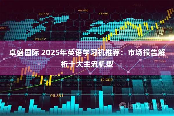 卓盛国际 2025年英语学习机推荐：市场报告解析十大主流机型