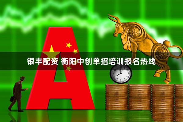 银丰配资 衡阳中创单招培训报名热线