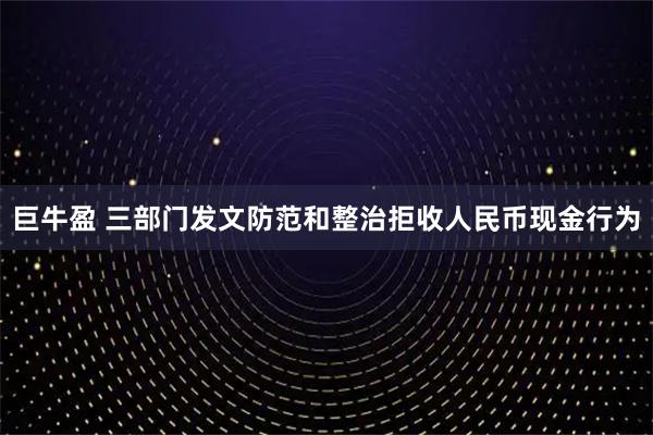 巨牛盈 三部门发文防范和整治拒收人民币现金行为
