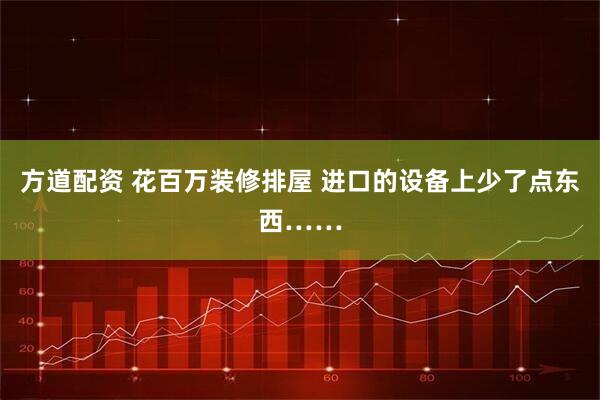 方道配资 花百万装修排屋 进口的设备上少了点东西……