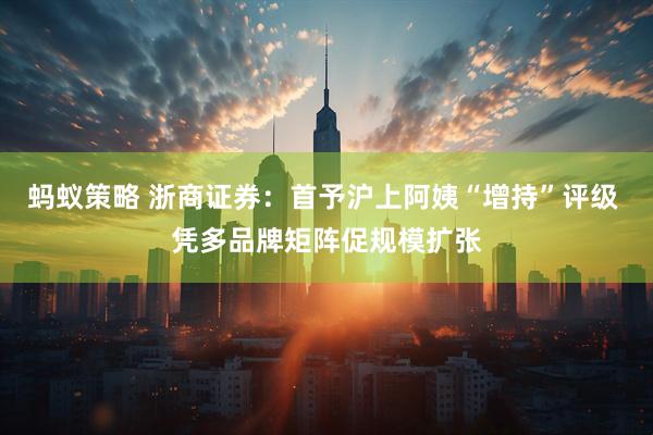 蚂蚁策略 浙商证券：首予沪上阿姨“增持”评级 凭多品牌矩阵促规模扩张