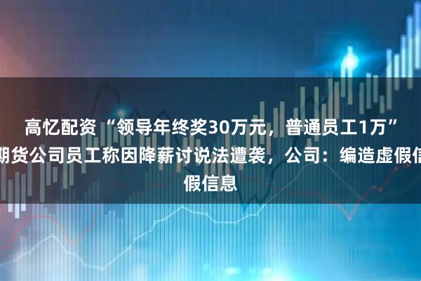 高忆配资 “领导年终奖30万元，普通员工1万”，期货公司员工称因降薪讨说法遭袭，公司：编造虚假信息