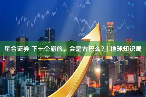 星合证券 下一个崩的，会是古巴么？| 地球知识局