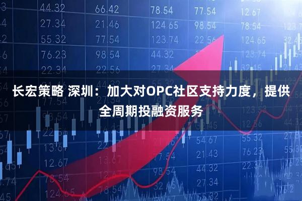 长宏策略 深圳：加大对OPC社区支持力度，提供全周期投融资服务