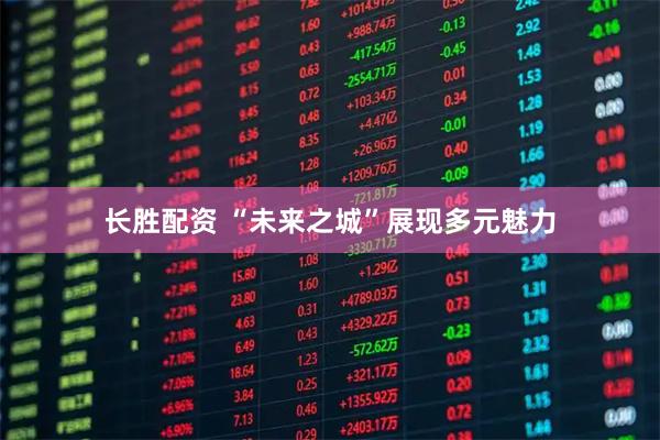 长胜配资 “未来之城”展现多元魅力