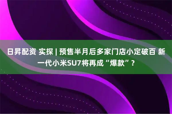 日昇配资 实探 | 预售半月后多家门店小定破百 新一代小米SU7将再成“爆款”？