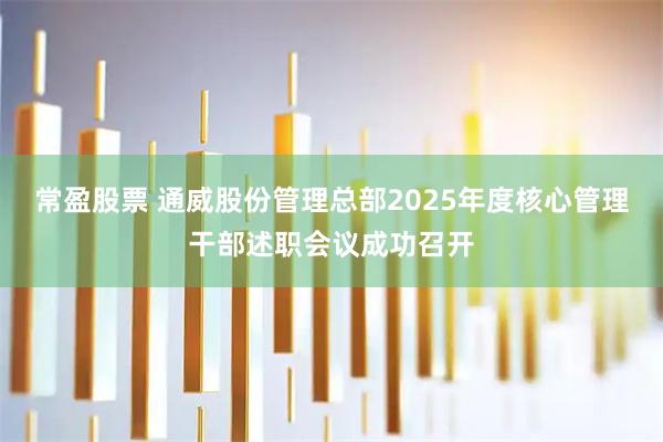 常盈股票 通威股份管理总部2025年度核心管理干部述职会议成功召开