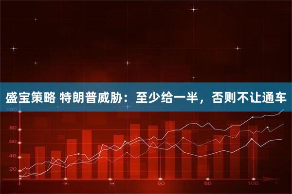 盛宝策略 特朗普威胁：至少给一半，否则不让通车