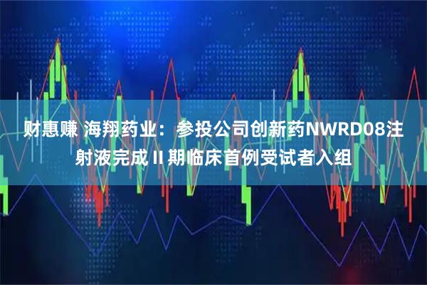 财惠赚 海翔药业：参投公司创新药NWRD08注射液完成Ⅱ期临床首例受试者入组