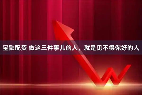 宝融配资 做这三件事儿的人，就是见不得你好的人