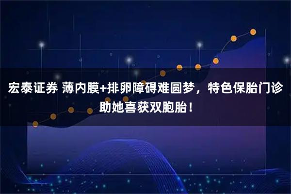 宏泰证券 薄内膜+排卵障碍难圆梦，特色保胎门诊助她喜获双胞胎！