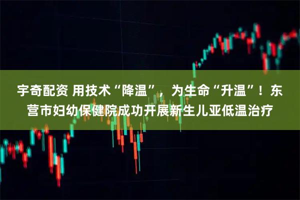宇奇配资 用技术“降温”，为生命“升温”！东营市妇幼保健院成功开展新生儿亚低温治疗