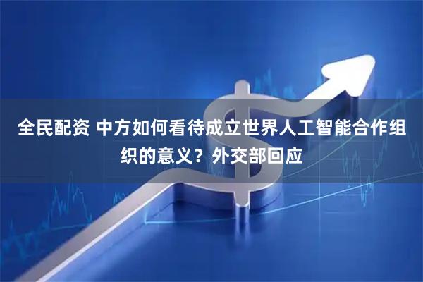 全民配资 中方如何看待成立世界人工智能合作组织的意义?外交部回应